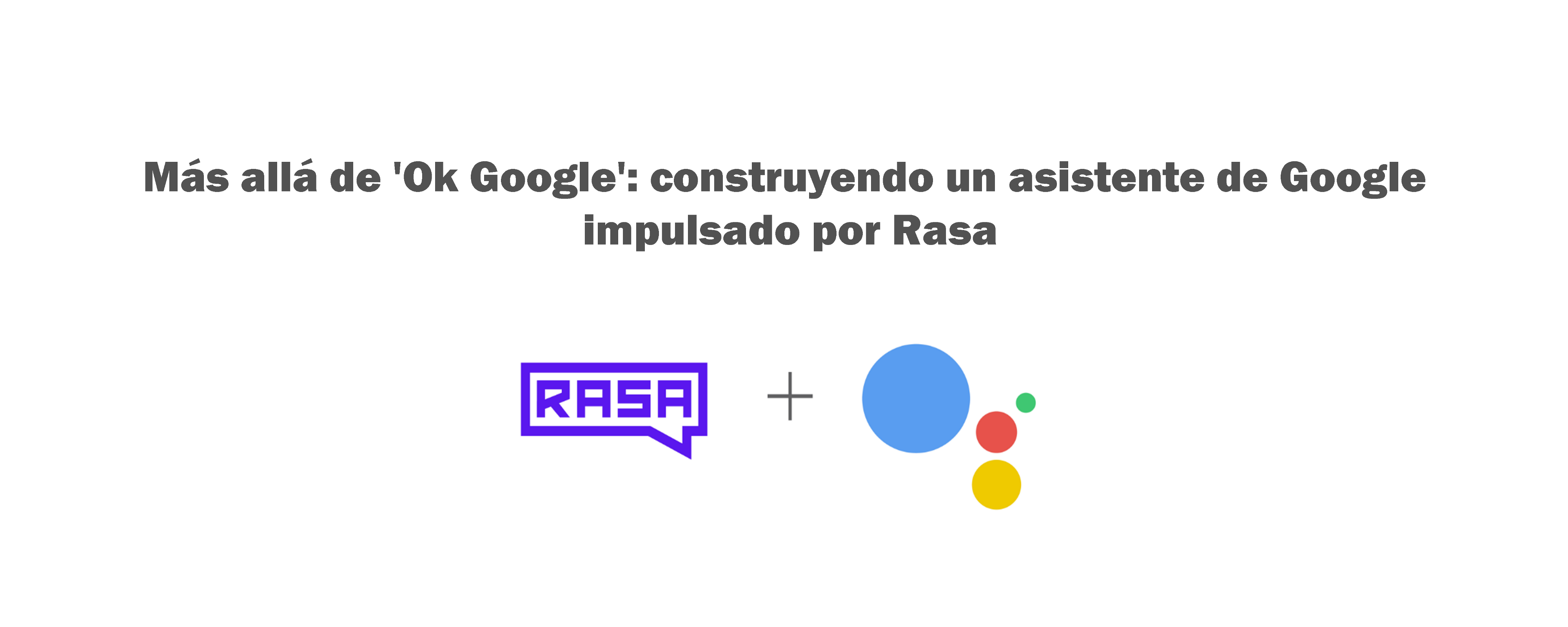 Más allá de ‘Ok Google’: construyendo un asistente de Google impulsado por Rasa rasa google